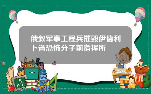 俄叙军事工程兵摧毁伊德利卜省恐怖分子前指挥所