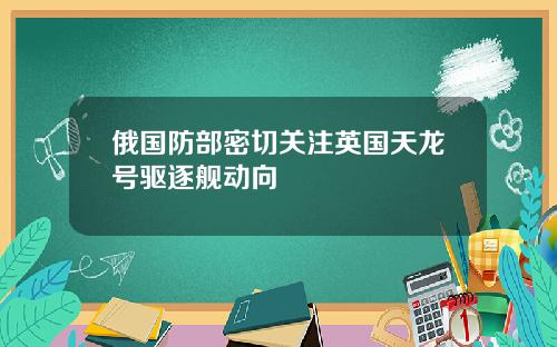 俄国防部密切关注英国天龙号驱逐舰动向