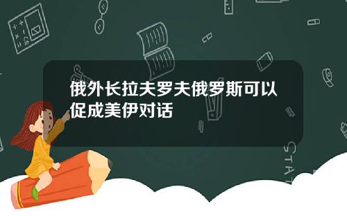 俄外长拉夫罗夫俄罗斯可以促成美伊对话