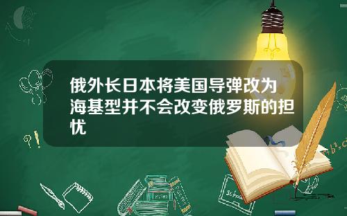 俄外长日本将美国导弹改为海基型并不会改变俄罗斯的担忧