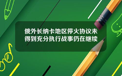 俄外长纳卡地区停火协议未得到充分执行战事仍在继续