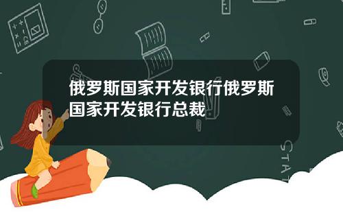 俄罗斯国家开发银行俄罗斯国家开发银行总裁