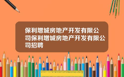 保利增城房地产开发有限公司保利增城房地产开发有限公司招聘