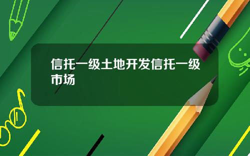 信托一级土地开发信托一级市场