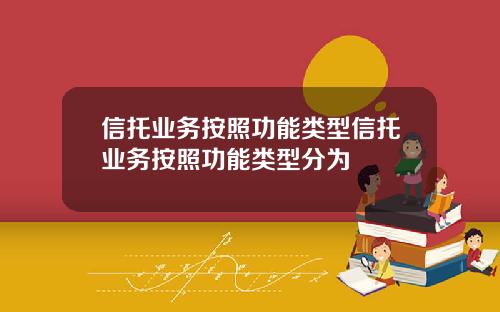 信托业务按照功能类型信托业务按照功能类型分为