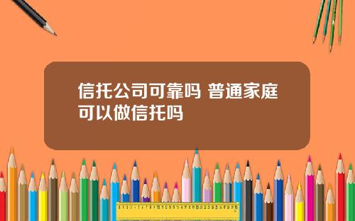 信托公司可靠吗 普通家庭可以做信托吗