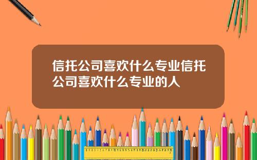 信托公司喜欢什么专业信托公司喜欢什么专业的人