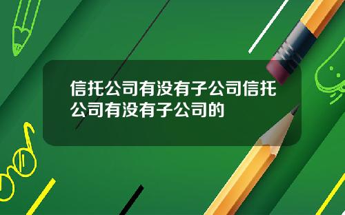 信托公司有没有子公司信托公司有没有子公司的