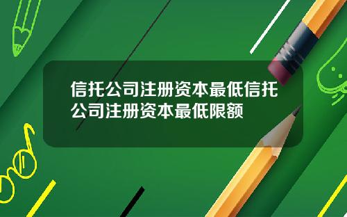 信托公司注册资本最低信托公司注册资本最低限额