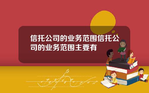 信托公司的业务范围信托公司的业务范围主要有