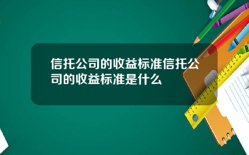 信托公司的收益标准信托公司的收益标准是什么