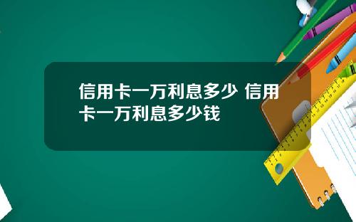 信用卡一万利息多少 信用卡一万利息多少钱