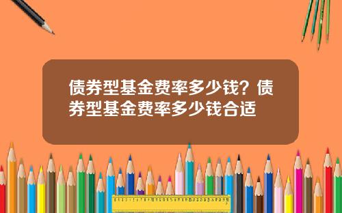 债券型基金费率多少钱？债券型基金费率多少钱合适