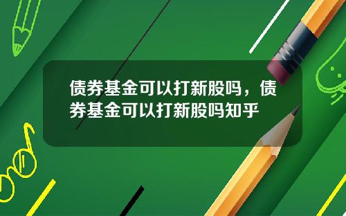 债券基金可以打新股吗，债券基金可以打新股吗知乎