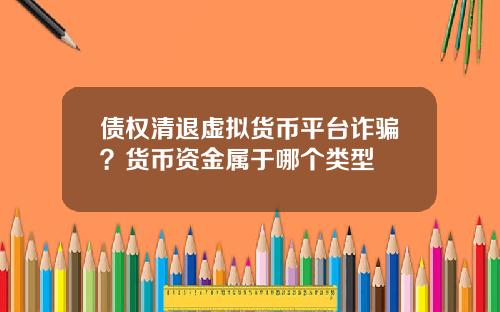 债权清退虚拟货币平台诈骗？货币资金属于哪个类型