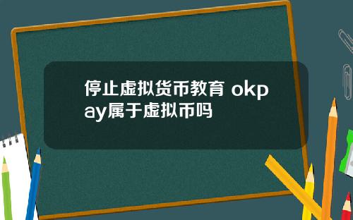 停止虚拟货币教育 okpay属于虚拟币吗