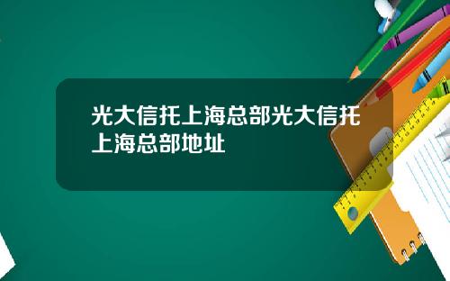 光大信托上海总部光大信托上海总部地址