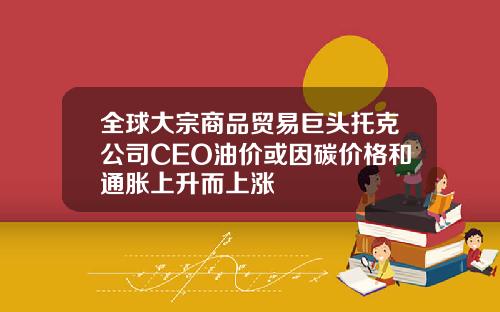 全球大宗商品贸易巨头托克公司CEO油价或因碳价格和通胀上升而上涨