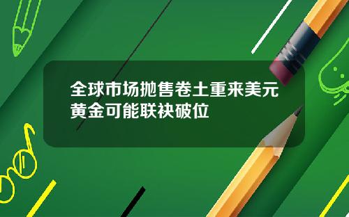 全球市场抛售卷土重来美元黄金可能联袂破位