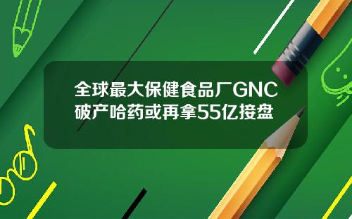 全球最大保健食品厂GNC破产哈药或再拿55亿接盘