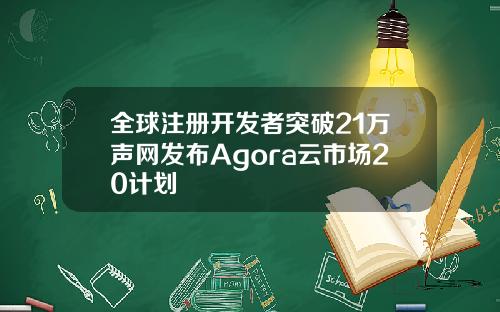 全球注册开发者突破21万声网发布Agora云市场20计划