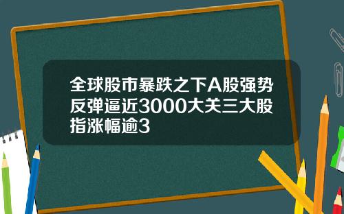 全球股市暴跌之下A股强势反弹逼近3000大关三大股指涨幅逾3