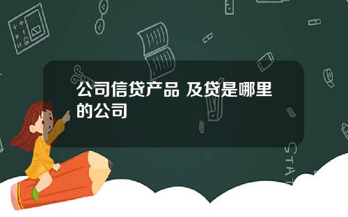 公司信贷产品 及贷是哪里的公司