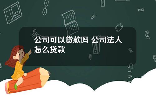 公司可以贷款吗 公司法人怎么贷款