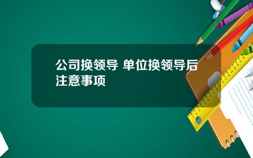 公司换领导 单位换领导后注意事项