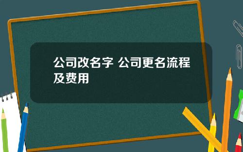 公司改名字 公司更名流程及费用