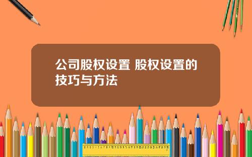 公司股权设置 股权设置的技巧与方法