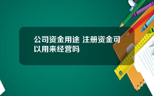 公司资金用途 注册资金可以用来经营吗