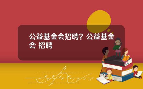 公益基金会招聘？公益基金会 招聘