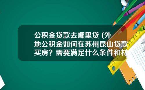 公积金贷款去哪里贷 (外地公积金如何在苏州昆山贷款买房？需要满足什么条件和材料？)_1