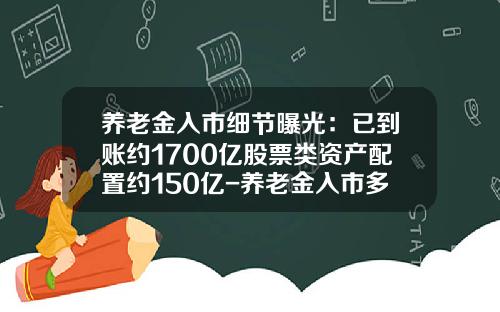 养老金入市细节曝光：已到账约1700亿股票类资产配置约150亿-养老金入市多少