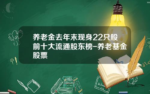 养老金去年末现身22只股前十大流通股东榜-养老基金股票