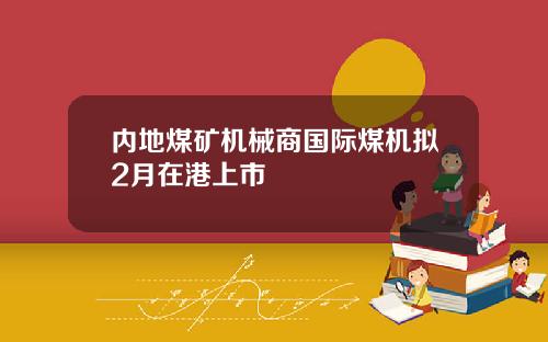 内地煤矿机械商国际煤机拟2月在港上市