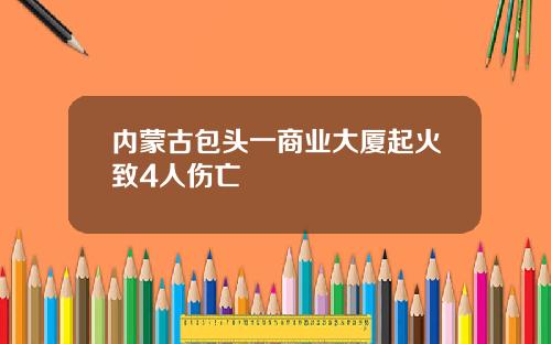 内蒙古包头一商业大厦起火致4人伤亡