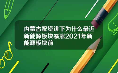 内蒙古配资讲下为什么最近新能源板块暴涨2021年新能源板块前