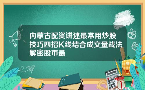 内蒙古配资讲述最常用炒股技巧四招K线结合成交量战法解密股市最