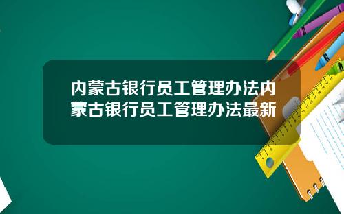 内蒙古银行员工管理办法内蒙古银行员工管理办法最新