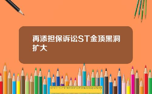 再添担保诉讼ST金顶黑洞扩大