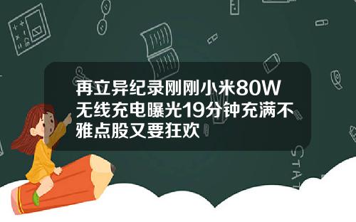 再立异纪录刚刚小米80W无线充电曝光19分钟充满不雅点股又要狂欢