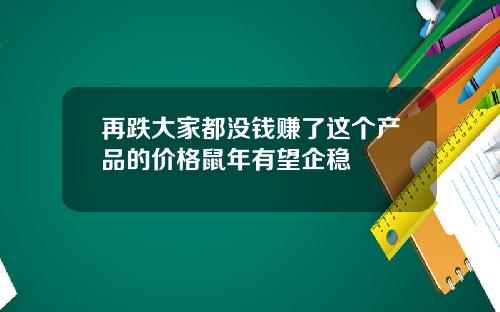 再跌大家都没钱赚了这个产品的价格鼠年有望企稳