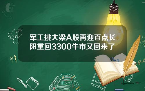 军工挑大梁A股再迎百点长阳重回3300牛市又回来了