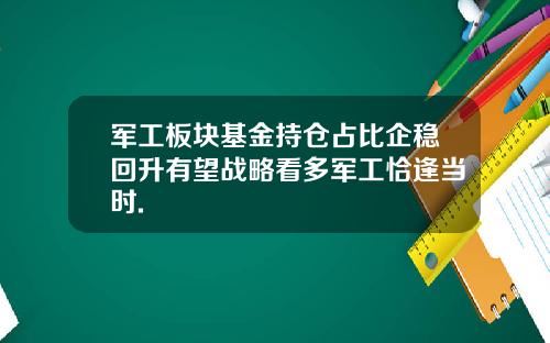 军工板块基金持仓占比企稳回升有望战略看多军工恰逢当时.