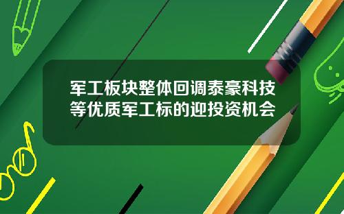 军工板块整体回调泰豪科技等优质军工标的迎投资机会