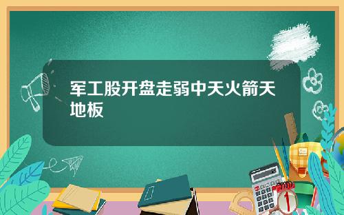 军工股开盘走弱中天火箭天地板