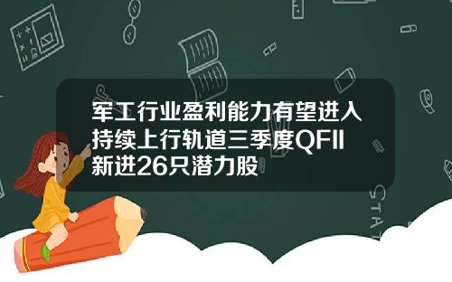 军工行业盈利能力有望进入持续上行轨道三季度QFII新进26只潜力股