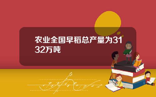 农业全国早稻总产量为3132万吨